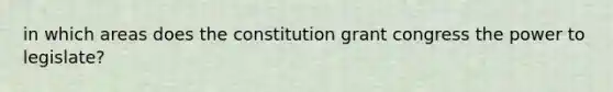 in which areas does the constitution grant congress the power to legislate?