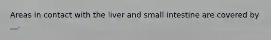 Areas in contact with the liver and small intestine are covered by __.