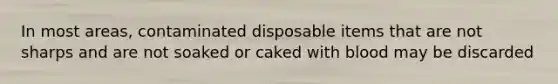 In most areas, contaminated disposable items that are not sharps and are not soaked or caked with blood may be discarded