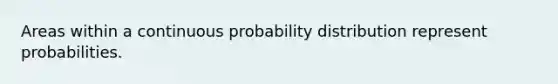 Areas within a continuous probability distribution represent probabilities.