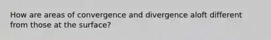 How are areas of convergence and divergence aloft different from those at the surface?