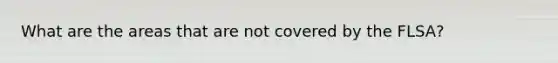 What are the areas that are not covered by the FLSA?