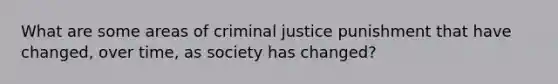 What are some areas of criminal justice punishment that have changed, over time, as society has changed?