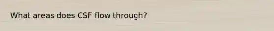 What areas does CSF flow through?