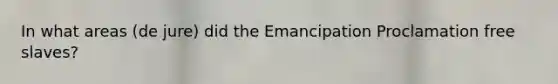 In what areas (de jure) did the Emancipation Proclamation free slaves?