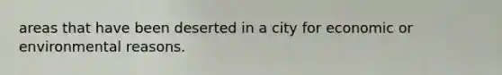 areas that have been deserted in a city for economic or environmental reasons.