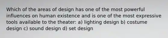 Which of the areas of design has one of the most powerful influences on human existence and is one of the most expressive tools available to the theater: a) lighting design b) costume design c) sound design d) set design