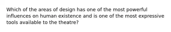 Which of the areas of design has one of the most powerful influences on human existence and is one of the most expressive tools available to the theatre?