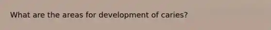 What are the areas for development of caries?