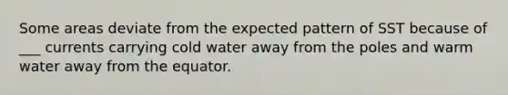 Some areas deviate from the expected pattern of SST because of ___ currents carrying cold water away from the poles and warm water away from the equator.