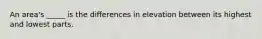 An area's _____ is the differences in elevation between its highest and lowest parts.