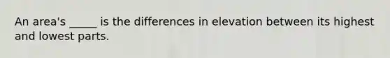 An area's _____ is the differences in elevation between its highest and lowest parts.