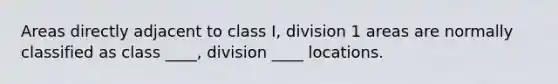 Areas directly adjacent to class I, division 1 areas are normally classified as class ____, division ____ locations.