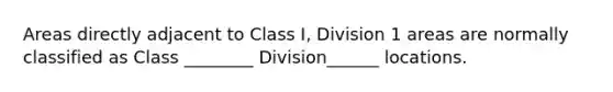 Areas directly adjacent to Class I, Division 1 areas are normally classified as Class ________ Division______ locations.