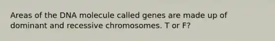 Areas of the DNA molecule called genes are made up of dominant and recessive chromosomes. T or F?