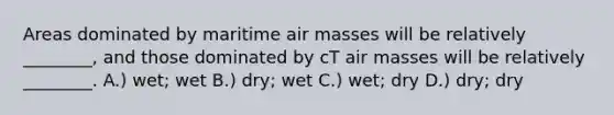 Areas dominated by maritime air masses will be relatively ________, and those dominated by cT air masses will be relatively ________. A.) wet; wet B.) dry; wet C.) wet; dry D.) dry; dry