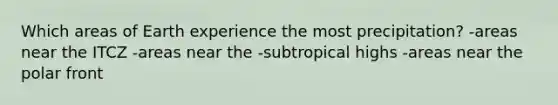 Which areas of Earth experience the most precipitation? -areas near the ITCZ -areas near the -subtropical highs -areas near the polar front