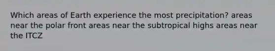 Which areas of Earth experience the most precipitation? areas near the polar front areas near the subtropical highs areas near the ITCZ