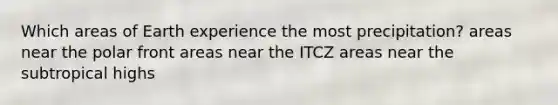 Which areas of Earth experience the most precipitation? areas near the polar front areas near the ITCZ areas near the subtropical highs