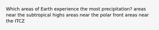 Which areas of Earth experience the most precipitation? areas near the subtropical highs areas near the polar front areas near the ITCZ
