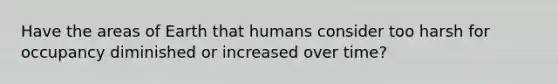 Have the areas of Earth that humans consider too harsh for occupancy diminished or increased over time?