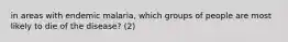 in areas with endemic malaria, which groups of people are most likely to die of the disease? (2)