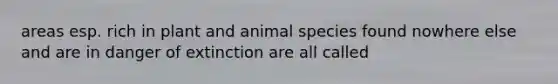 areas esp. rich in plant and animal species found nowhere else and are in danger of extinction are all called