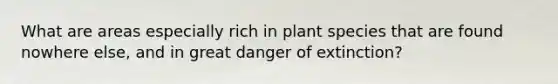 What are areas especially rich in plant species that are found nowhere else, and in great danger of extinction?