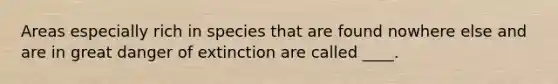 Areas especially rich in species that are found nowhere else and are in great danger of extinction are called ____.