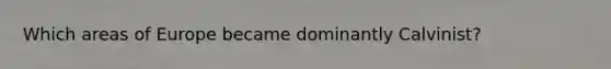 Which areas of Europe became dominantly Calvinist?