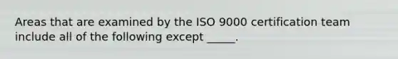 Areas that are examined by the ISO 9000 certification team include all of the following except _____.