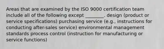 Areas that are examined by the ISO 9000 certification team include all of the following except ________. design (product or service specifications) purchasing service (e.g., instructions for conducting after-sales service) environmental management standards process control (instruction for manufacturing or service functions)