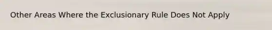 Other Areas Where the Exclusionary Rule Does Not Apply