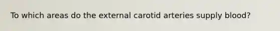 To which areas do the external carotid arteries supply blood?