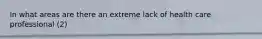 In what areas are there an extreme lack of health care professional (2)