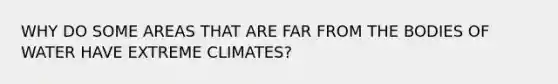 WHY DO SOME AREAS THAT ARE FAR FROM THE BODIES OF WATER HAVE EXTREME CLIMATES?