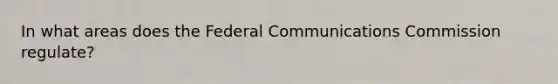 In what areas does the Federal Communications Commission regulate?