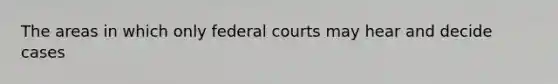 The areas in which only federal courts may hear and decide cases