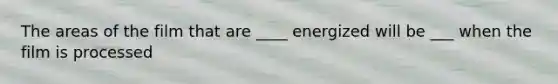 The areas of the film that are ____ energized will be ___ when the film is processed