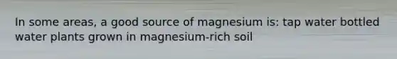 In some areas, a good source of magnesium is: tap water bottled water plants grown in magnesium-rich soil