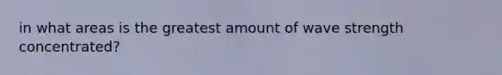 in what areas is the greatest amount of wave strength concentrated?