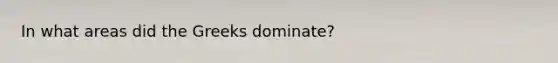 In what areas did the Greeks dominate?