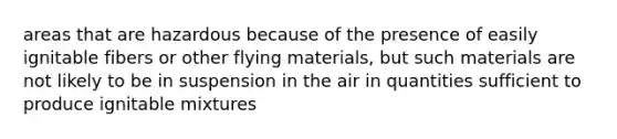 areas that are hazardous because of the presence of easily ignitable fibers or other flying materials, but such materials are not likely to be in suspension in the air in quantities sufficient to produce ignitable mixtures