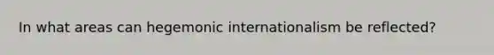 In what areas can hegemonic internationalism be reflected?