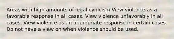 Areas with high amounts of legal cynicism View violence as a favorable response in all cases. View violence unfavorably in all cases. View violence as an appropriate response in certain cases. Do not have a view on when violence should be used.