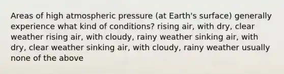 Areas of high atmospheric pressure (at Earth's surface) generally experience what kind of conditions? rising air, with dry, clear weather rising air, with cloudy, rainy weather sinking air, with dry, clear weather sinking air, with cloudy, rainy weather usually none of the above