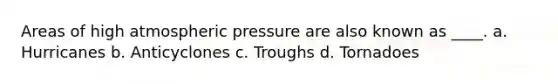 Areas of high atmospheric pressure are also known as ____. a. Hurricanes b. Anticyclones c. Troughs d. Tornadoes