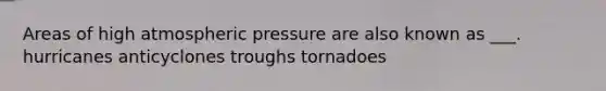 Areas of high atmospheric pressure are also known as ___. hurricanes anticyclones troughs tornadoes