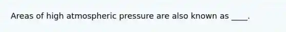 Areas of high atmospheric pressure are also known as ____.