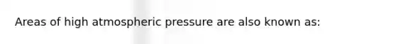 Areas of high atmospheric pressure are also known as: